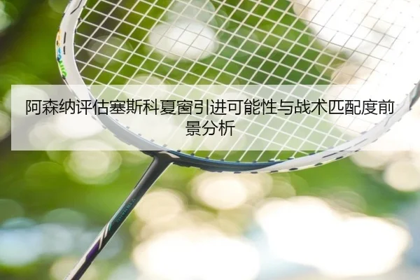 阿森纳评估塞斯科夏窗引进可能性与战术匹配度前景分析