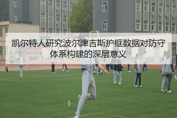 凯尔特人研究波尔津吉斯护框数据对防守体系构建的深层意义