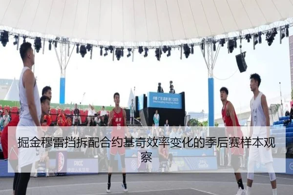 掘金穆雷挡拆配合约基奇效率变化的季后赛样本观察