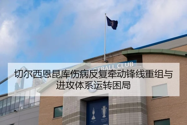 切尔西恩昆库伤病反复牵动锋线重组与进攻体系运转困局