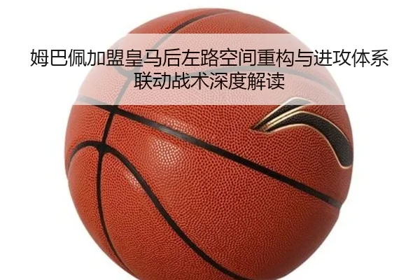 姆巴佩加盟皇马后左路空间重构与进攻体系联动战术深度解读