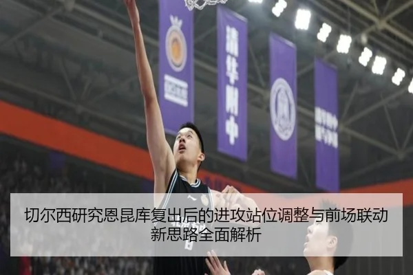 切尔西研究恩昆库复出后的进攻站位调整与前场联动新思路全面解析