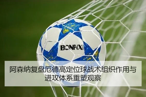 阿森纳复盘厄德高定位球战术组织作用与进攻体系重塑观察