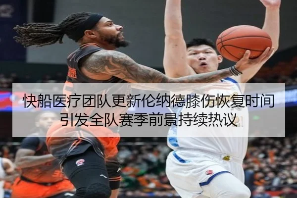 快船医疗团队更新伦纳德膝伤恢复时间引发全队赛季前景持续热议