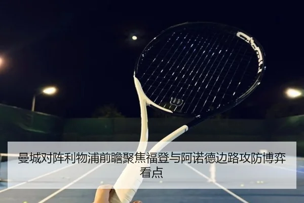 曼城对阵利物浦前瞻聚焦福登与阿诺德边路攻防博弈看点
