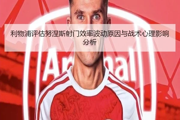 利物浦评估努涅斯射门效率波动原因与战术心理影响分析