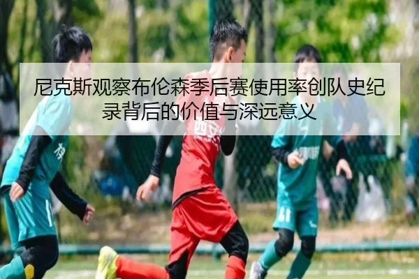 尼克斯观察布伦森季后赛使用率创队史纪录背后的价值与深远意义