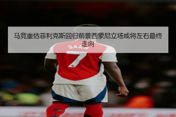 马竞重估菲利克斯回归前景西蒙尼立场或将左右最终走向