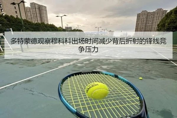 多特蒙德观察穆科科出场时间减少背后折射的锋线竞争压力