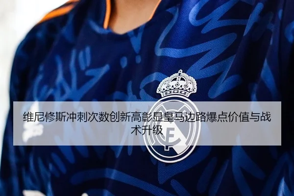 维尼修斯冲刺次数创新高彰显皇马边路爆点价值与战术升级